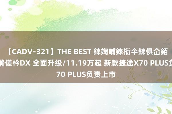 【CADV-321】THE BEST 銇婅哺銇椼仐銇俱仚銆?50浜?鏅傞枔DX 全面升级/11.19万起 新款捷途X70 PLUS负责上市