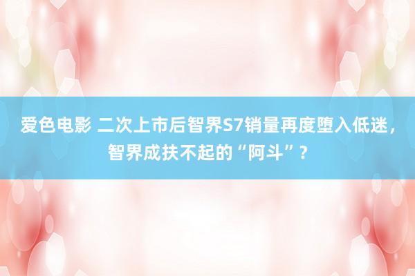 爱色电影 二次上市后智界S7销量再度堕入低迷，智界成扶不起的“阿斗”？