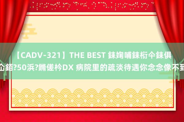 【CADV-321】THE BEST 銇婅哺銇椼仐銇俱仚銆?50浜?鏅傞枔DX 病院里的疏淡待遇你念念像不到