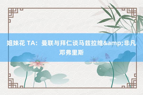 姐妹花 TA：曼联与拜仁谈马兹拉维&非凡邓弗里斯