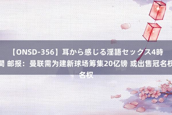 【ONSD-356】耳から感じる淫語セックス4時間 邮报：曼联需为建新球场筹集20亿镑 或出售冠名权