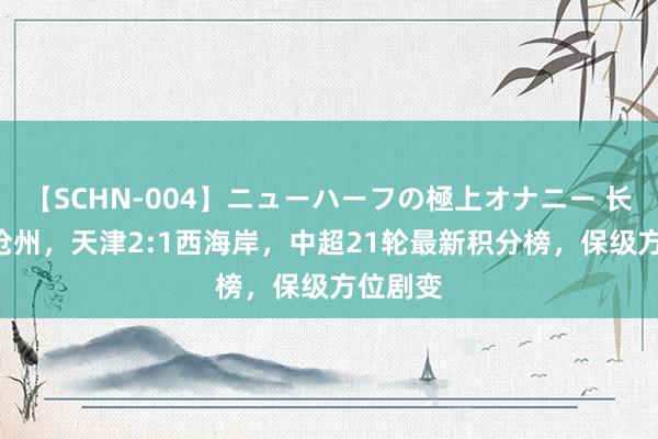 【SCHN-004】ニューハーフの極上オナニー 长春1:0沧州，天津2:1西海岸，中超21轮最新积分榜，保级方位剧变