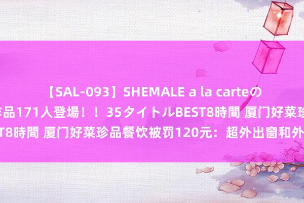 【SAL-093】SHEMALE a la carteの歴史 2008～2011 国内作品171人登場！！35タイトルBEST8時間 厦门好菜珍品餐饮被罚120元：超外出窗和外墙设摊策画