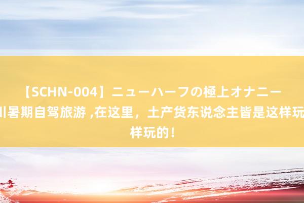 【SCHN-004】ニューハーフの極上オナニー 四川暑期自驾旅游 ，在这里，土产货东说念主皆是这样玩的！