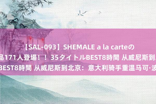 【SAL-093】SHEMALE a la carteの歴史 2008～2011 国内作品171人登場！！35タイトルBEST8時間 从威尼斯到北京：意大利骑手重温马可·波罗之旅