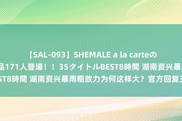 【SAL-093】SHEMALE a la carteの歴史 2008～2011 国内作品171人登場！！35タイトルBEST8時間 湖南资兴暴雨粗放力为何这样大？官方回复三方面原因