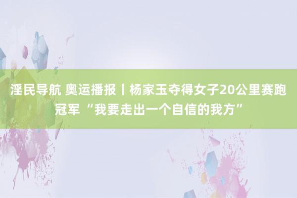 淫民导航 奥运播报丨杨家玉夺得女子20公里赛跑冠军 “我要走出一个自信的我方”