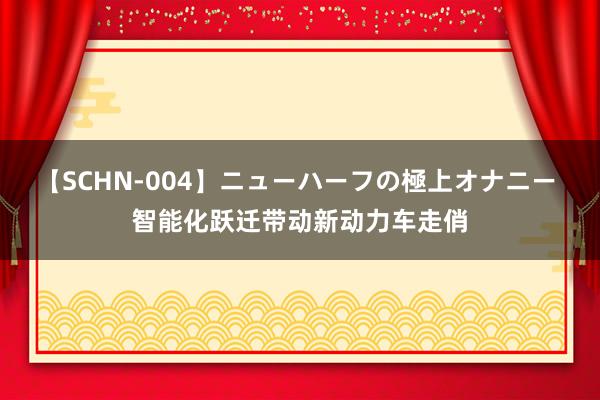 【SCHN-004】ニューハーフの極上オナニー 智能化跃迁带动新动力车走俏