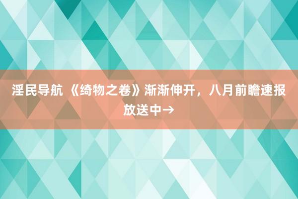 淫民导航 《绮物之卷》渐渐伸开，八月前瞻速报放送中→