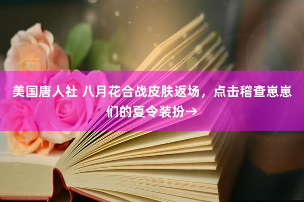 美国唐人社 八月花合战皮肤返场，点击稽查崽崽们的夏令装扮→