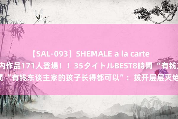 【SAL-093】SHEMALE a la carteの歴史 2008～2011 国内作品171人登場！！35タイトルBEST8時間 “有钱东谈主家的孩子长得都可以”：拨开层层灭绝，正视审好意思偏见