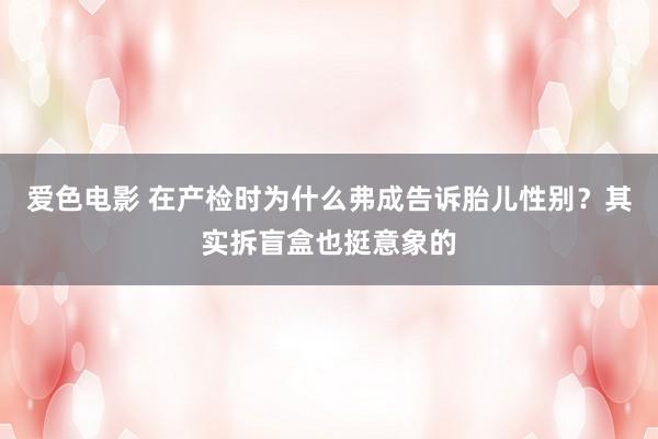 爱色电影 在产检时为什么弗成告诉胎儿性别？其实拆盲盒也挺意象的