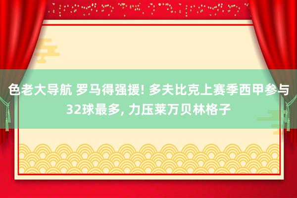 色老大导航 罗马得强援! 多夫比克上赛季西甲参与32球最多， 力压莱万贝林格子