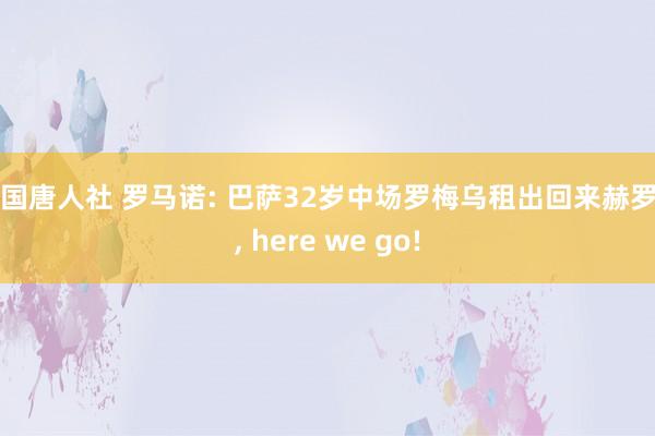 美国唐人社 罗马诺: 巴萨32岁中场罗梅乌租出回来赫罗纳， here we go!