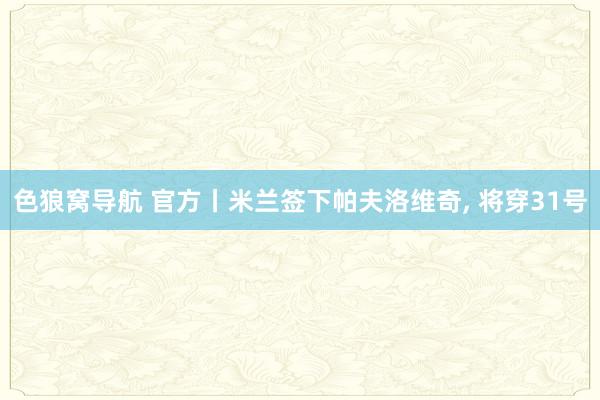 色狼窝导航 官方丨米兰签下帕夫洛维奇， 将穿31号