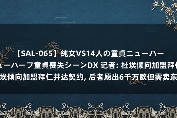 【SAL-065】純女VS14人の童貞ニューハーフ 二度と見れないニューハーフ童貞喪失シーンDX 记者: 杜埃倾向加盟拜仁并达契约， 后者愿出6千万欧但需卖东谈主筹资