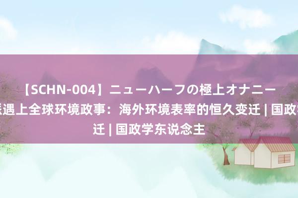 【SCHN-004】ニューハーフの極上オナニー 当英国粹派遇上全球环境政事：海外环境表率的恒久变迁 | 国政学东说念主