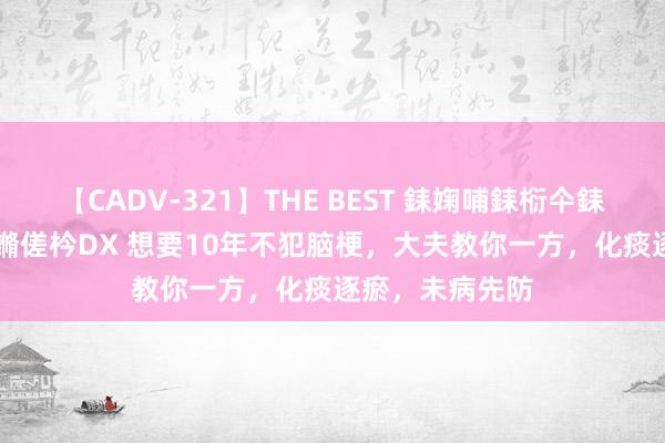 【CADV-321】THE BEST 銇婅哺銇椼仐銇俱仚銆?50浜?鏅傞枔DX 想要10年不犯脑梗，大夫教你一方，化痰逐瘀，未病先防