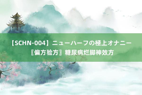 【SCHN-004】ニューハーフの極上オナニー 〖偏方验方〗糖尿病烂脚神效方