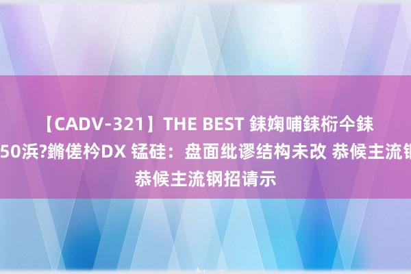 【CADV-321】THE BEST 銇婅哺銇椼仐銇俱仚銆?50浜?鏅傞枔DX 锰硅：盘面纰谬结构未改 恭候主流钢招请示