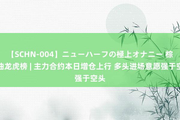 【SCHN-004】ニューハーフの極上オナニー 棕榈油龙虎榜 | 主力合约本日增仓上行 多头进场意愿强于空头