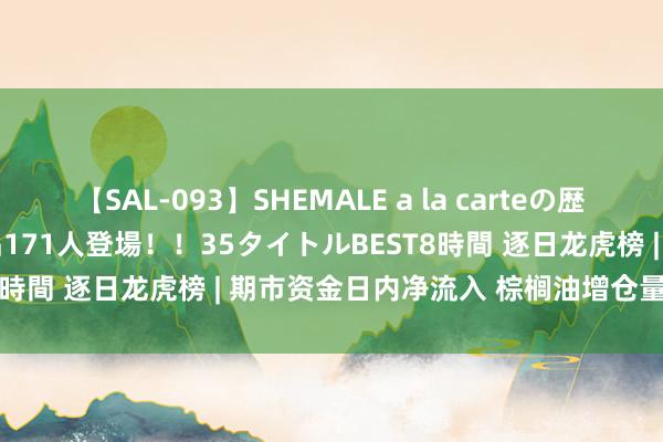 【SAL-093】SHEMALE a la carteの歴史 2008～2011 国内作品171人登場！！35タイトルBEST8時間 逐日龙虎榜 | 期市资金日内净流入 棕榈油增仓量位居榜首