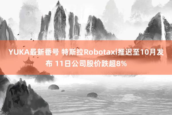 YUKA最新番号 特斯拉Robotaxi推迟至10月发布 11日公司股价跌超8%