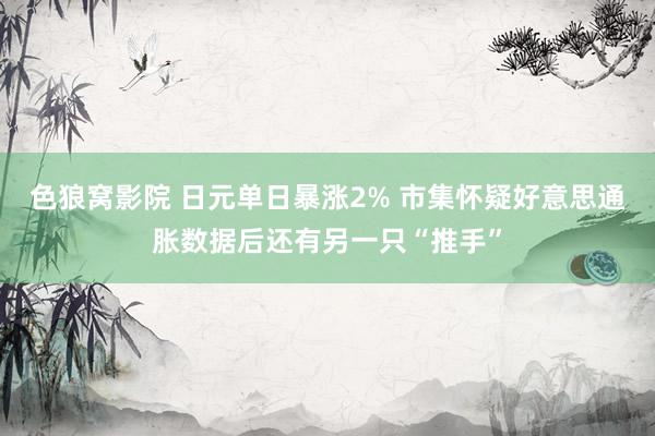 色狼窝影院 日元单日暴涨2% 市集怀疑好意思通胀数据后还有另一只“推手”