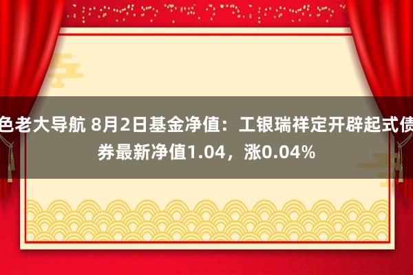 色老大导航 8月2日基金净值：工银瑞祥定开辟起式债券最新净值1.04，涨0.04%