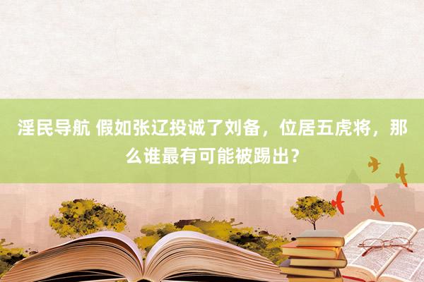 淫民导航 假如张辽投诚了刘备，位居五虎将，那么谁最有可能被踢出？