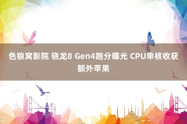 色狼窝影院 骁龙8 Gen4跑分曝光 CPU单核收获额外苹果