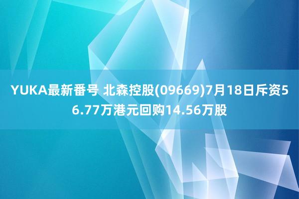 YUKA最新番号 北森控股(09669)7月18日斥资56.77万港元回购14.56万股