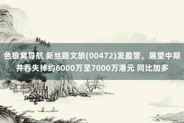 色狼窝导航 新丝路文旅(00472)发盈警，展望中期并吞失掉约6000万至7000万港元 同比加多