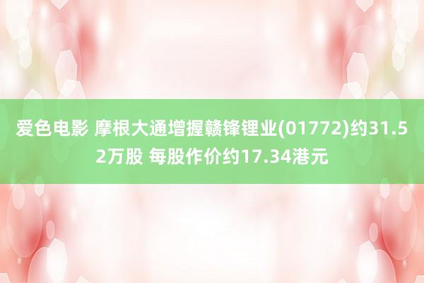 爱色电影 摩根大通增握赣锋锂业(01772)约31.52万股 每股作价约17.34港元