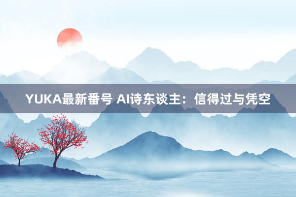 YUKA最新番号 AI诗东谈主：信得过与凭空