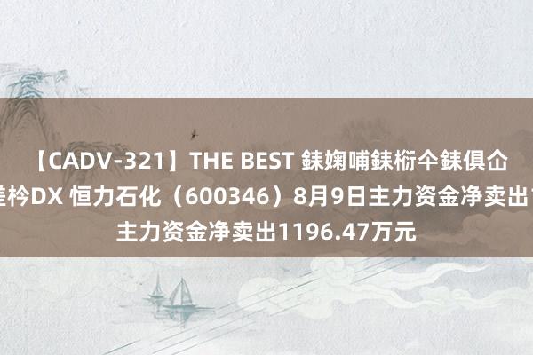 【CADV-321】THE BEST 銇婅哺銇椼仐銇俱仚銆?50浜?鏅傞枔DX 恒力石化（600346）8月9日主力资金净卖出1196.47万元