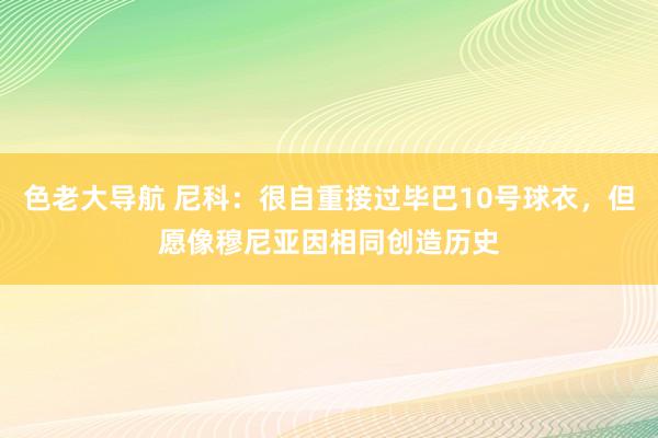 色老大导航 尼科：很自重接过毕巴10号球衣，但愿像穆尼亚因相同创造历史