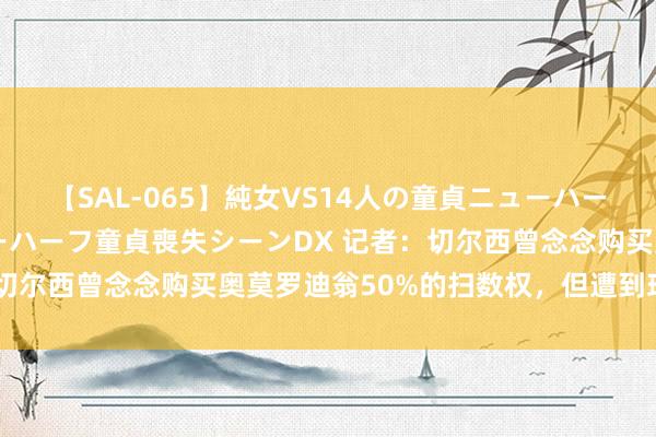 【SAL-065】純女VS14人の童貞ニューハーフ 二度と見れないニューハーフ童貞喪失シーンDX 记者：切尔西曾念念购买奥莫罗迪翁50%的扫数权，但遭到球员拒却