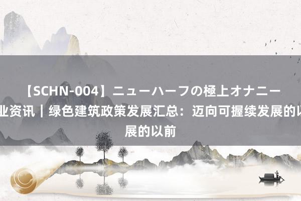 【SCHN-004】ニューハーフの極上オナニー 行业资讯｜绿色建筑政策发展汇总：迈向可握续发展的以前