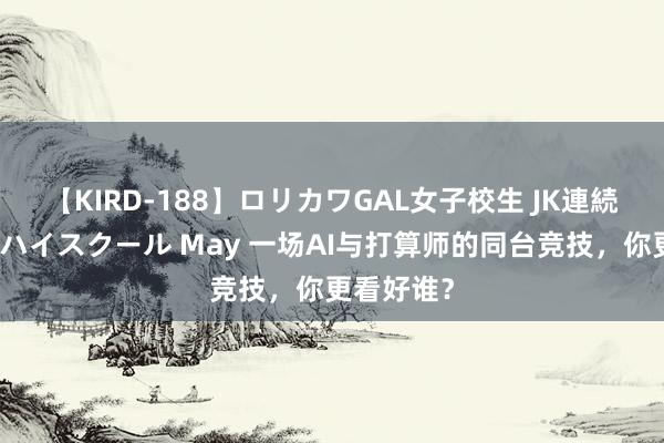 【KIRD-188】ロリカワGAL女子校生 JK連続一撃顔射ハイスクール May 一场AI与打算师的同台竞技，你更看好谁？