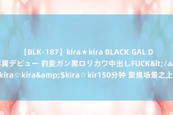 【BLK-187】kira★kira BLACK GAL DEBUT 日焼け黒ギャル専属デビュー 豹変ガン黒ロリカワ中出しFUCK</a>2014-10-19kira☆kira&$kira☆kir150分钟 聚焦场景之上，<a href=