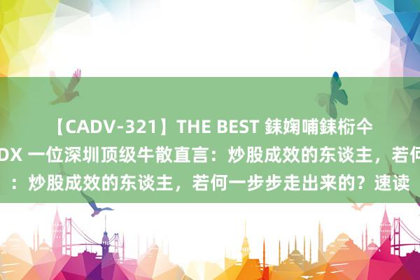 【CADV-321】THE BEST 銇婅哺銇椼仐銇俱仚銆?50浜?鏅傞枔DX 一位深圳顶级牛散直言：炒股成效的东谈主，若何一步步走出来的？速读