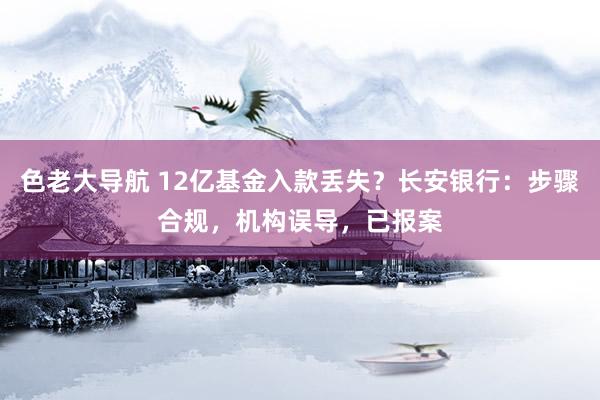 色老大导航 12亿基金入款丢失？长安银行：步骤合规，机构误导，已报案