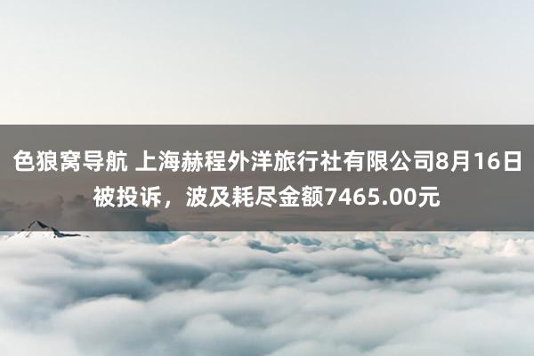 色狼窝导航 上海赫程外洋旅行社有限公司8月16日被投诉，波及耗尽金额7465.00元