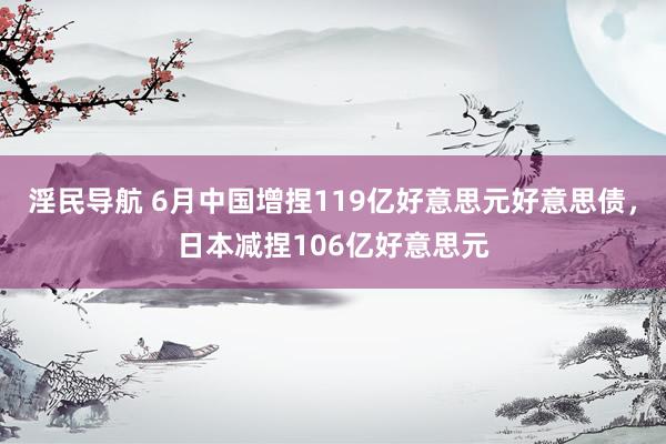 淫民导航 6月中国增捏119亿好意思元好意思债，日本减捏106亿好意思元