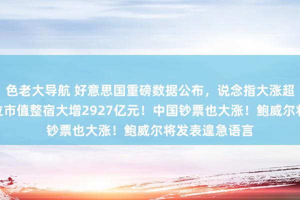 色老大导航 好意思国重磅数据公布，说念指大涨超554点，特斯拉市值整宿大增2927亿元！中国钞票也大涨！鲍威尔将发表遑急语言