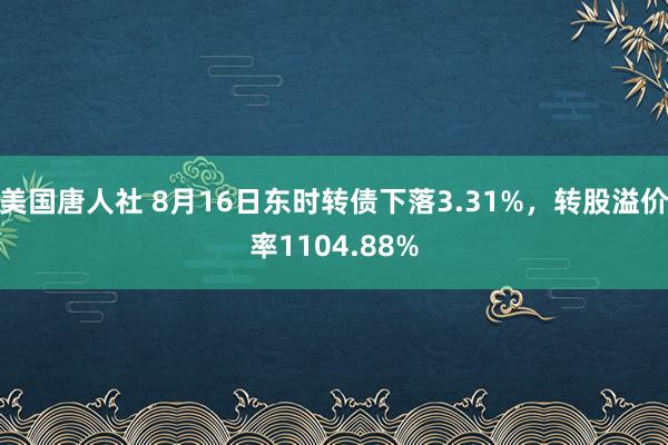 美国唐人社 8月16日东时转债下落3.31%，转股溢价率1104.88%