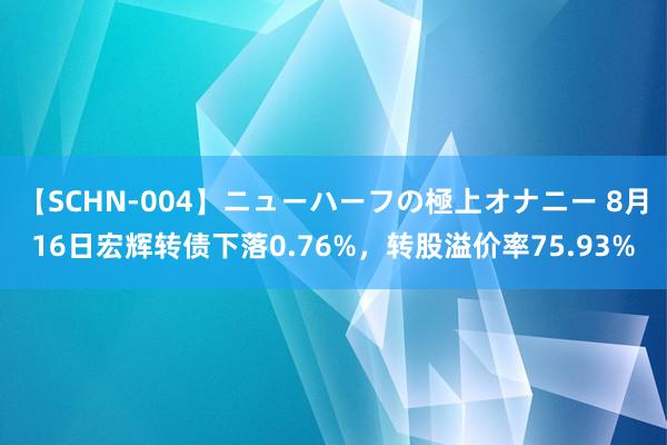 【SCHN-004】ニューハーフの極上オナニー 8月16日宏辉转债下落0.76%，转股溢价率75.93%