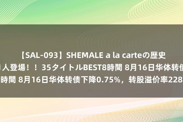 【SAL-093】SHEMALE a la carteの歴史 2008～2011 国内作品171人登場！！35タイトルBEST8時間 8月16日华体转债下降0.75%，转股溢价率228.32%