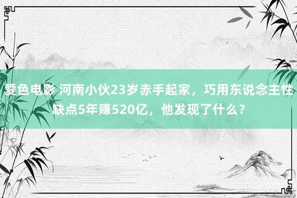 爱色电影 河南小伙23岁赤手起家，巧用东说念主性缺点5年赚520亿，他发现了什么？